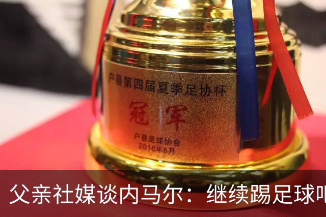 父亲社媒谈内马尔：继续踢足球吧，用上帝赐你的天赋继续让人着迷